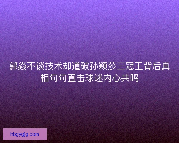 郭焱不谈技术却道破孙颖莎三冠王背后真相句句直击球迷内心共鸣