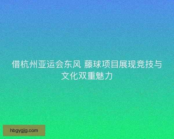 借杭州亚运会东风 藤球项目展现竞技与文化双重魅力