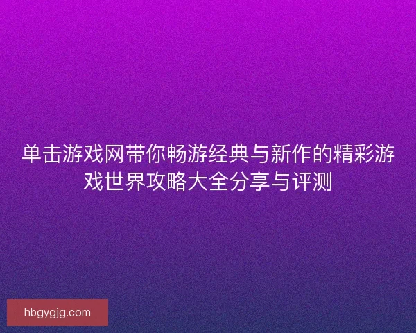 单击游戏网带你畅游经典与新作的精彩游戏世界攻略大全分享与评测