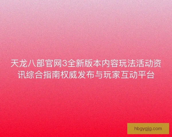 天龙八部官网3全新版本内容玩法活动资讯综合指南权威发布与玩家互动平台