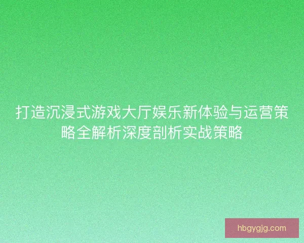 打造沉浸式游戏大厅娱乐新体验与运营策略全解析深度剖析实战策略