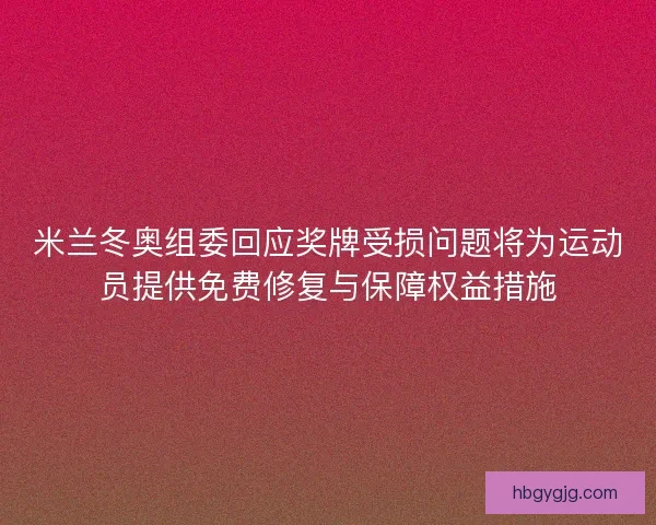 米兰冬奥组委回应奖牌受损问题将为运动员提供免费修复与保障权益措施