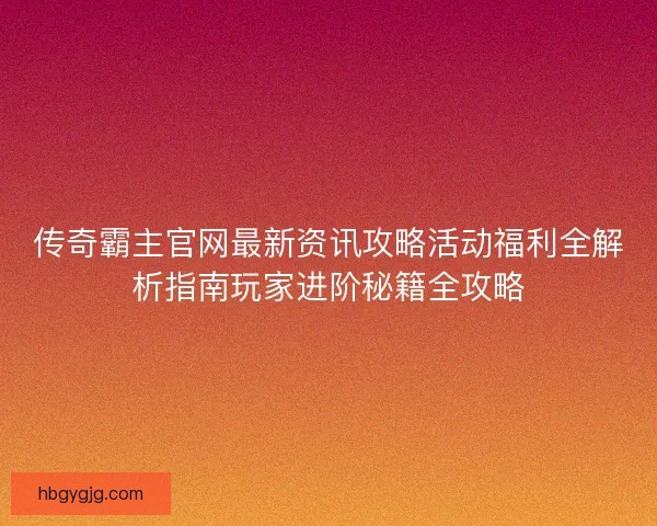传奇霸主官网最新资讯攻略活动福利全解析指南玩家进阶秘籍全攻略