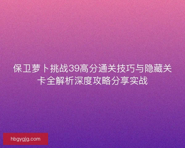 保卫萝卜挑战39高分通关技巧与隐藏关卡全解析深度攻略分享实战
